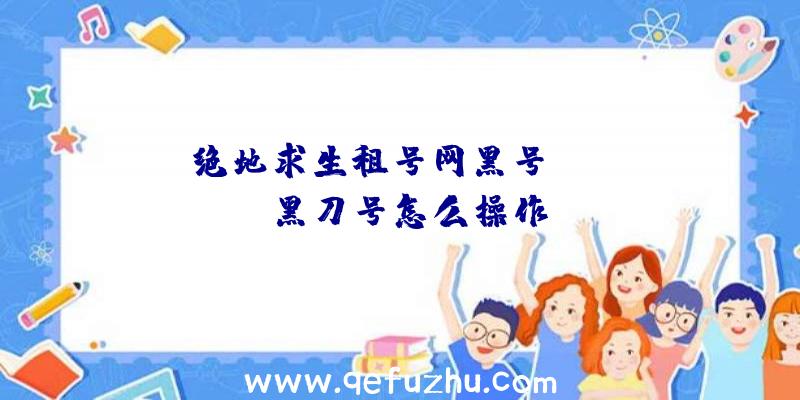 「绝地求生租号网黑号」|pubg黑刀号怎么操作